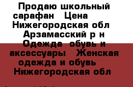 Продаю школьный сарафан › Цена ­ 700 - Нижегородская обл., Арзамасский р-н Одежда, обувь и аксессуары » Женская одежда и обувь   . Нижегородская обл.